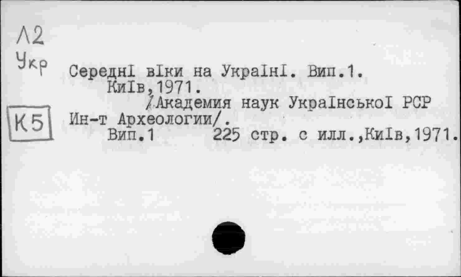 ﻿Л2
Середні віки на Україні. Вип.1.
Київ,1971.
/Академия наук Української PCP Ин-т Археологии/.
Вип.1 225 стр. с илл.,Київ,1971.